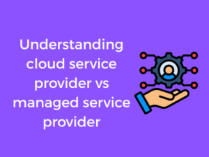 Understanding cloud service provider vs managed service provider